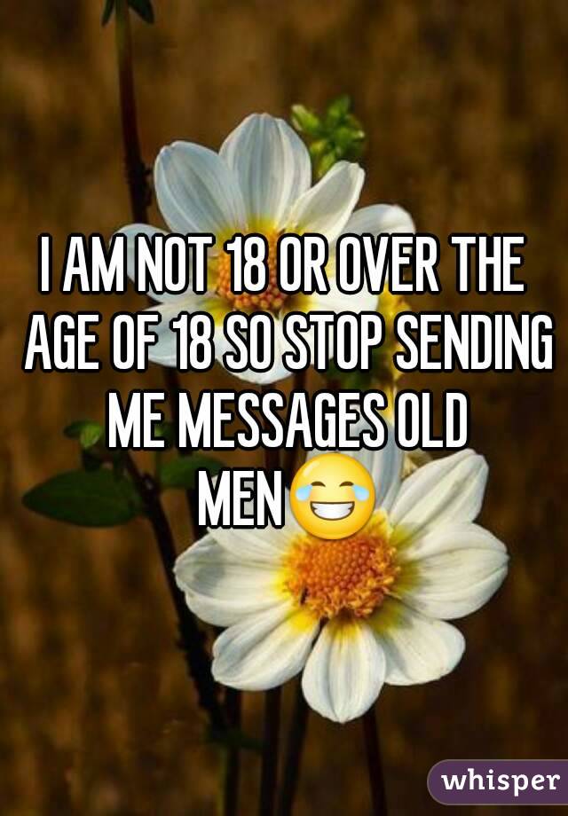I AM NOT 18 OR OVER THE AGE OF 18 SO STOP SENDING ME MESSAGES OLD MEN😂