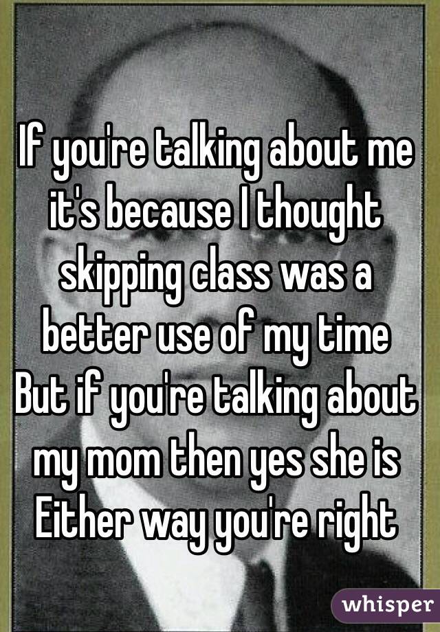 If you're talking about me it's because I thought skipping class was a better use of my time
But if you're talking about my mom then yes she is 
Either way you're right  