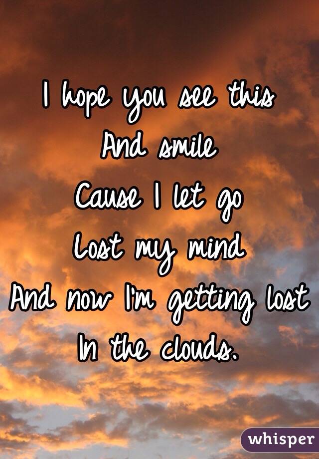 I hope you see this 
And smile 
Cause I let go
Lost my mind 
And now I'm getting lost 
In the clouds. 