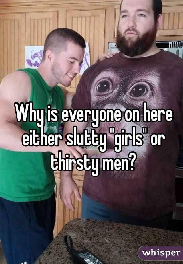 Why is everyone on here either slutty "girls" or thirsty men?