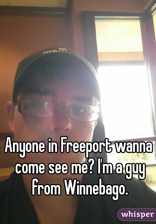 Anyone in Freeport wanna come see me? I'm a guy from Winnebago.