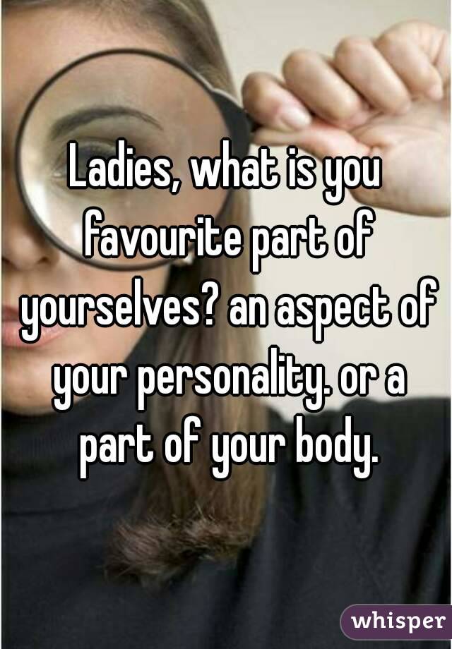 Ladies, what is you favourite part of yourselves? an aspect of your personality. or a part of your body.