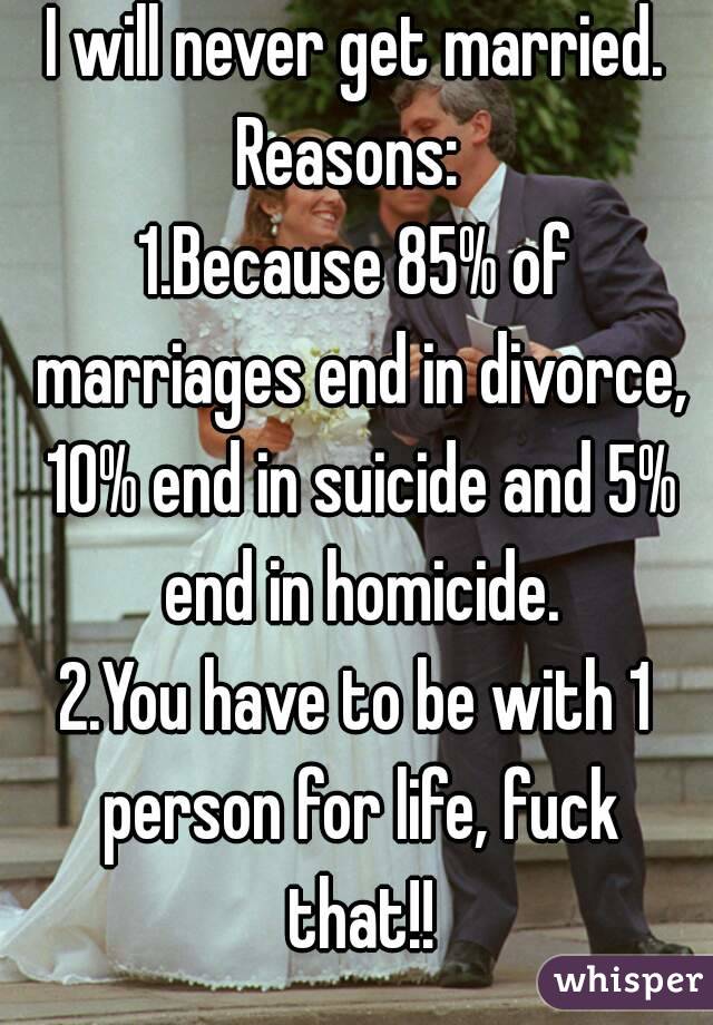 I will never get married.
Reasons: 
1.Because 85% of marriages end in divorce, 10% end in suicide and 5% end in homicide.
2.You have to be with 1 person for life, fuck that!!