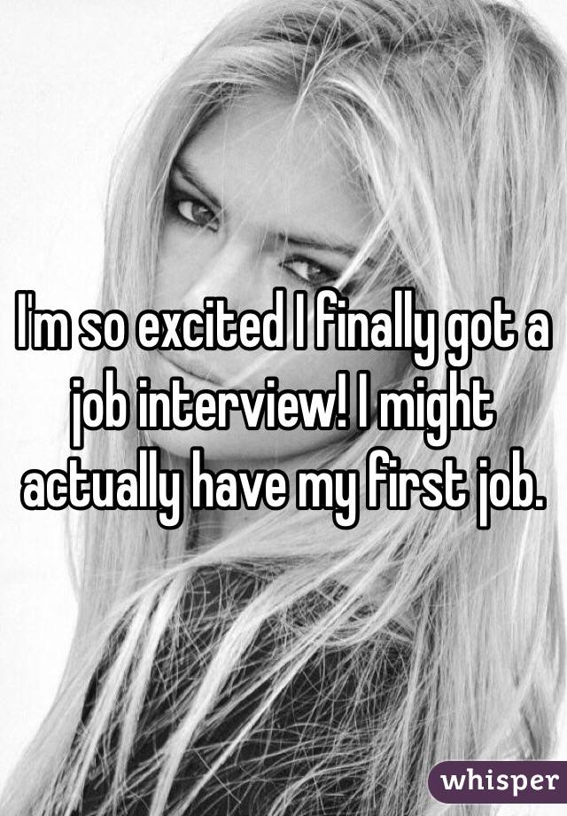I'm so excited I finally got a job interview! I might actually have my first job. 