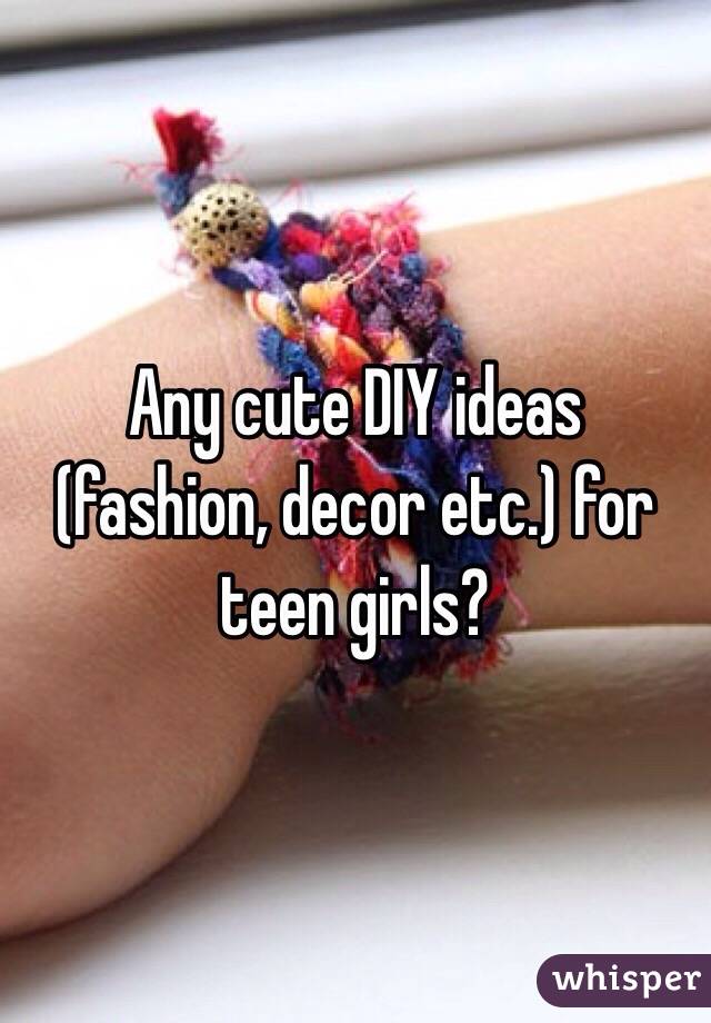 Any cute DIY ideas (fashion, decor etc.) for teen girls? 
