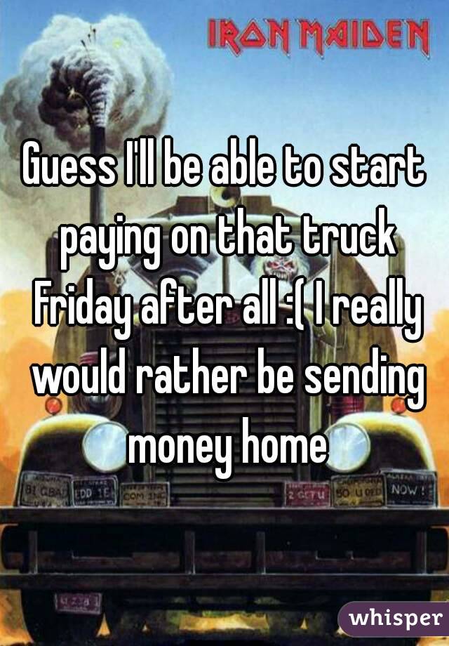Guess I'll be able to start paying on that truck Friday after all :( I really would rather be sending money home