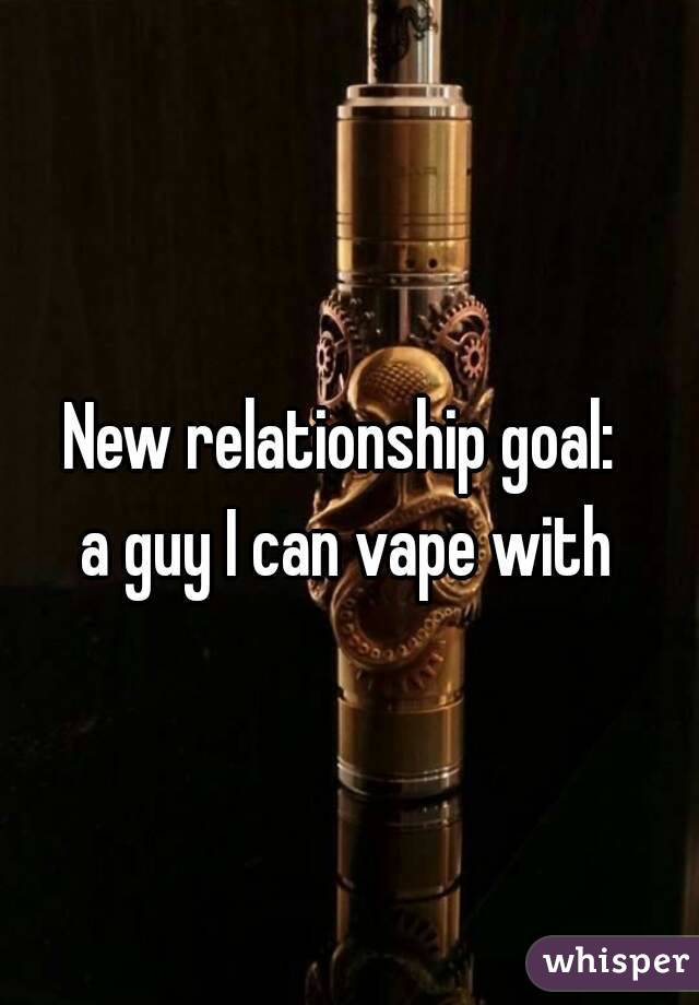 New relationship goal: 
a guy I can vape with