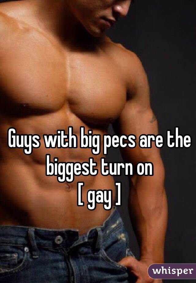 Guys with big pecs are the biggest turn on
[ gay ]