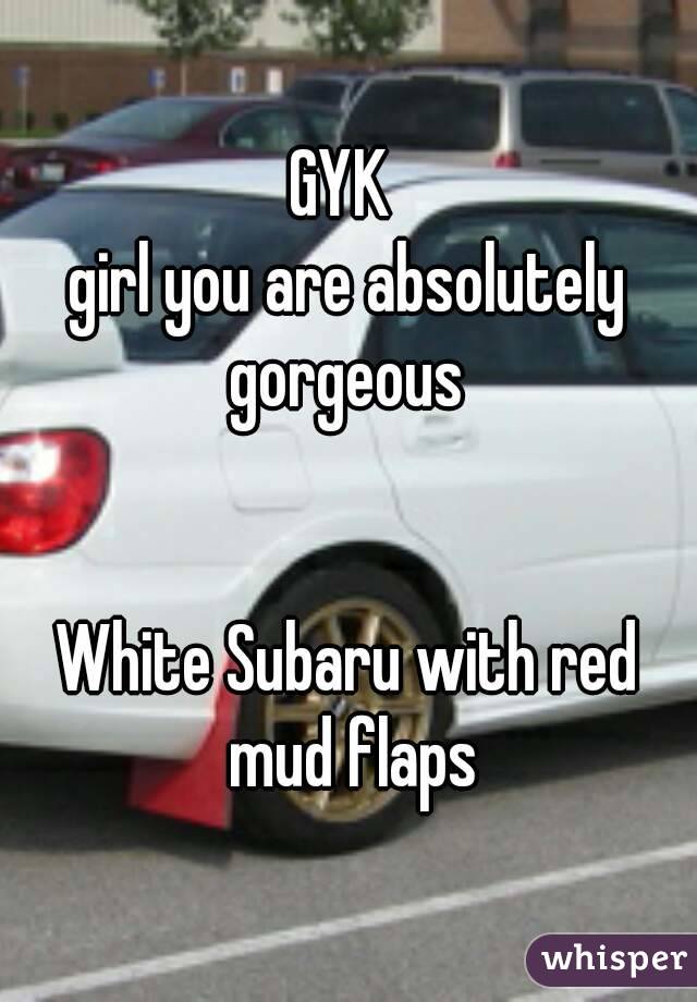 GYK 
girl you are absolutely gorgeous 


White Subaru with red mud flaps