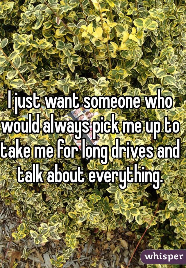 I just want someone who would always pick me up to take me for long drives and talk about everything.