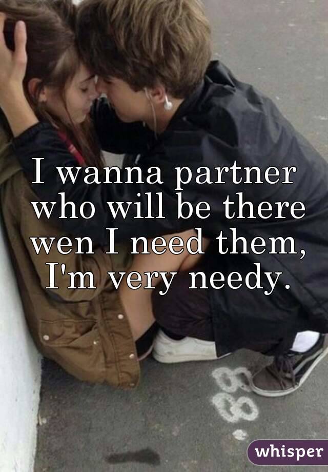 I wanna partner who will be there wen I need them, I'm very needy.