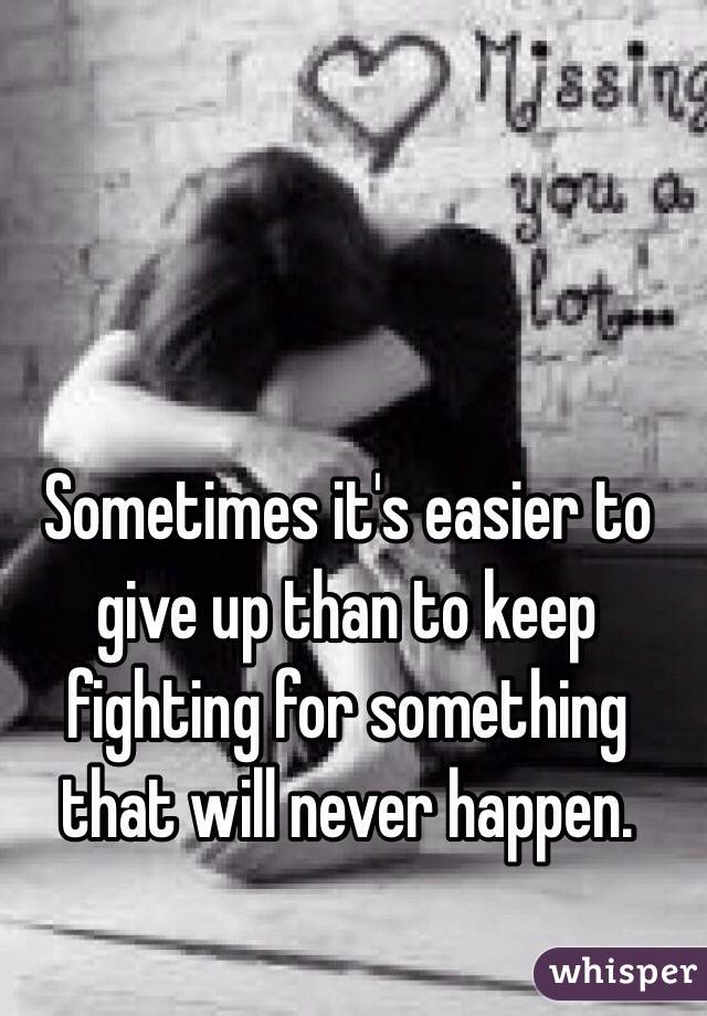 Sometimes it's easier to give up than to keep fighting for something that will never happen. 