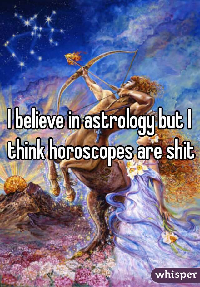I believe in astrology but I think horoscopes are shit