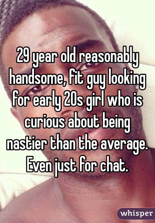 29 year old reasonably handsome, fit guy looking for early 20s girl who is curious about being nastier than the average.  Even just for chat.