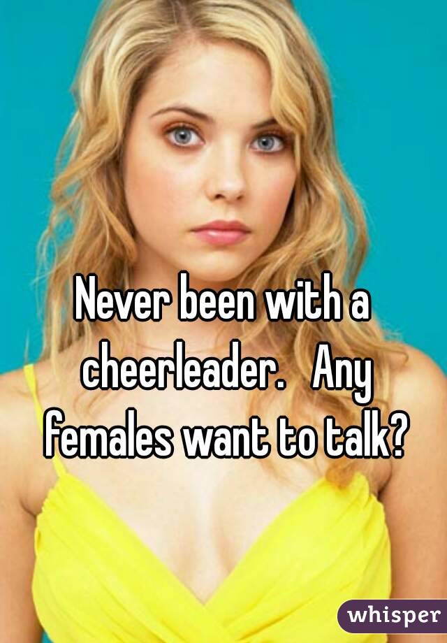 Never been with a cheerleader.   Any females want to talk?