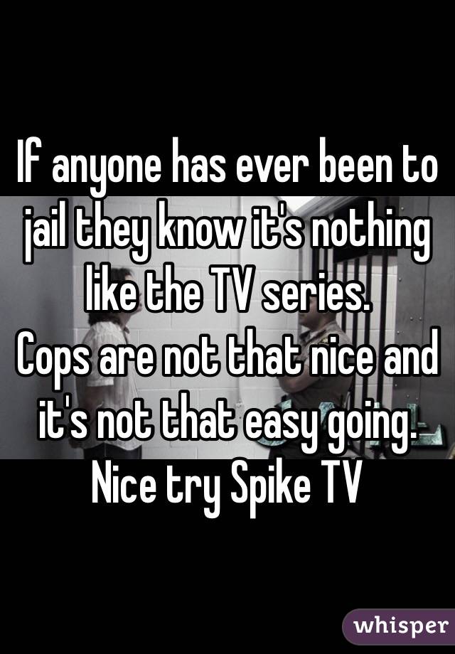 If anyone has ever been to jail they know it's nothing like the TV series. 
Cops are not that nice and it's not that easy going.
Nice try Spike TV 