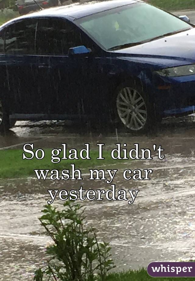 So glad I didn't wash my car yesterday 