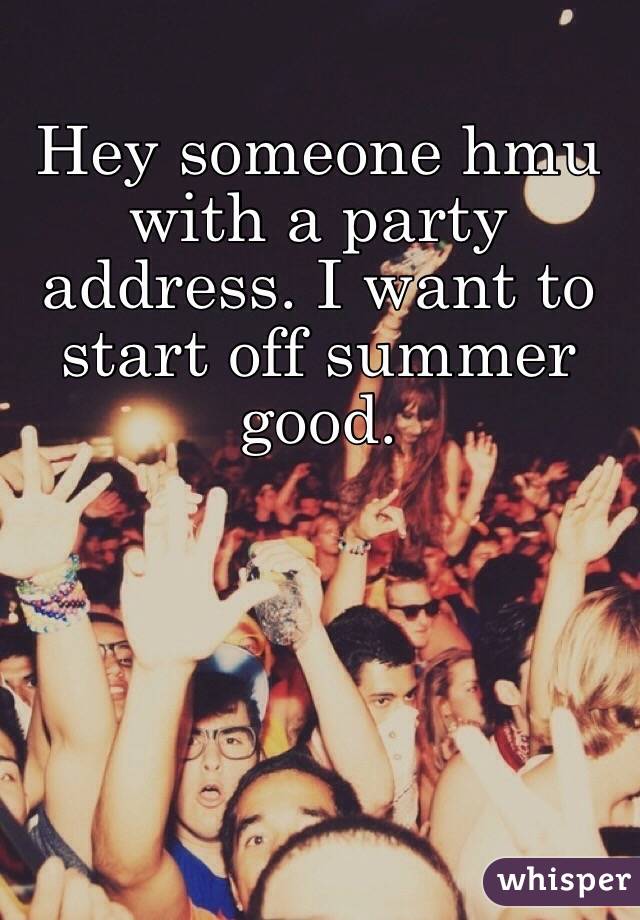 Hey someone hmu with a party address. I want to start off summer good.