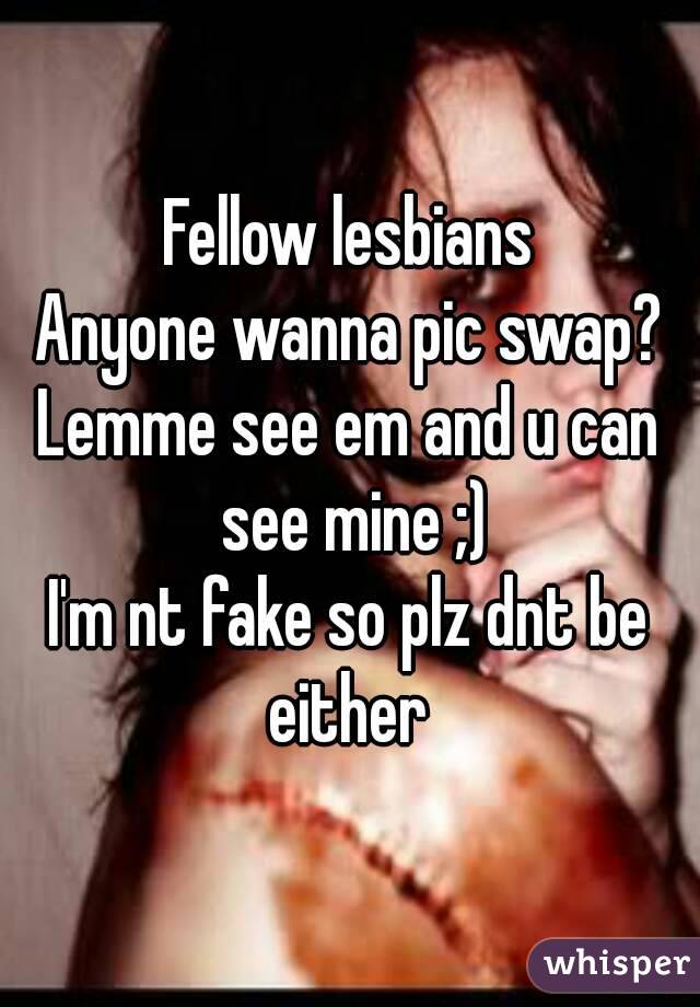 Fellow lesbians
Anyone wanna pic swap?
Lemme see em and u can see mine ;)
I'm nt fake so plz dnt be either 