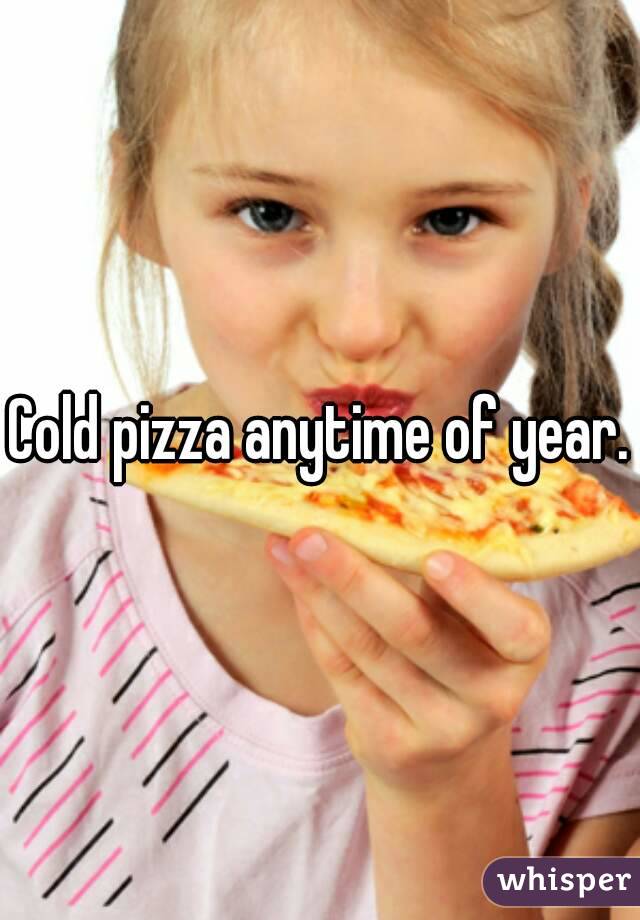 Cold pizza anytime of year.