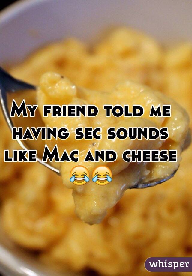 My friend told me having sec sounds like Mac and cheese 😂😂