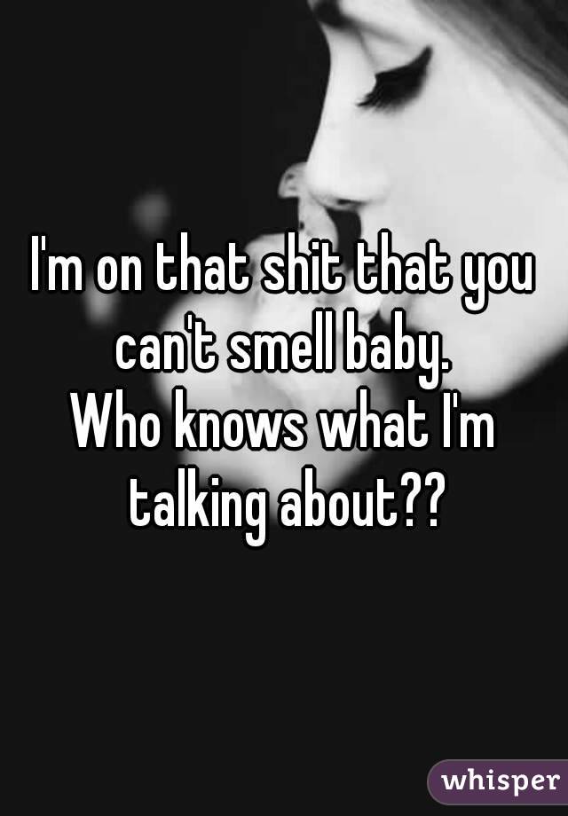 I'm on that shit that you can't smell baby. 
Who knows what I'm talking about??