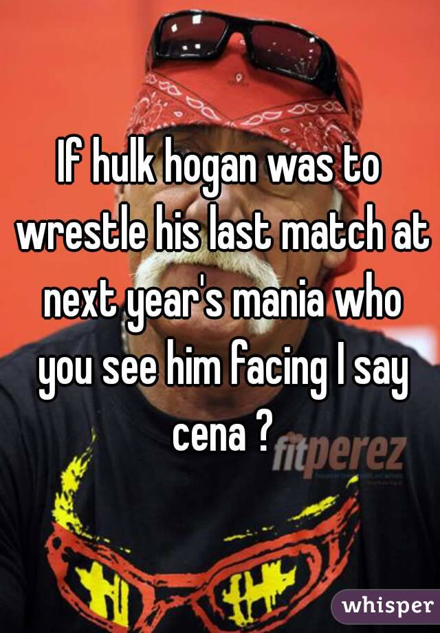If hulk hogan was to wrestle his last match at next year's mania who you see him facing I say cena ?
