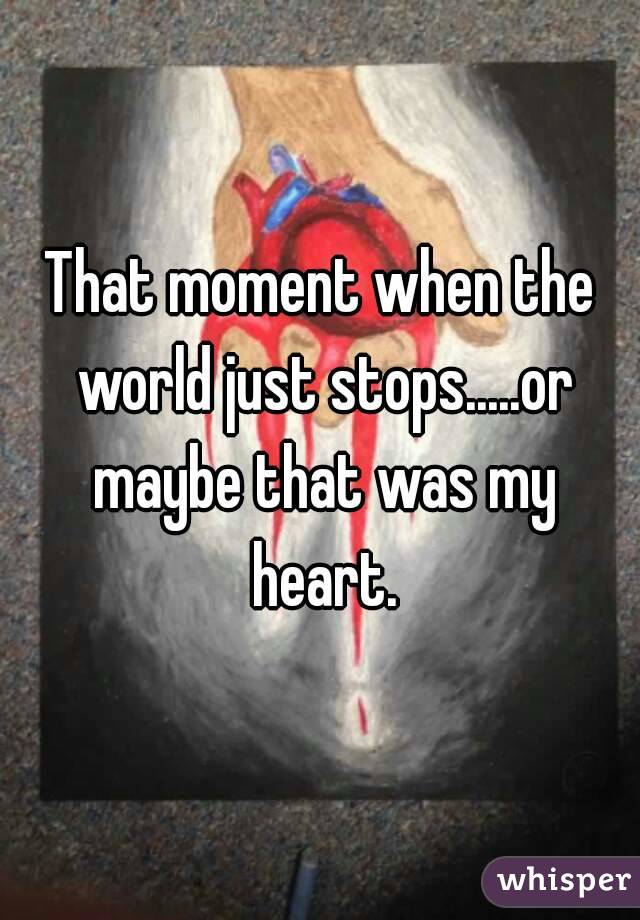 That moment when the world just stops.....or maybe that was my heart.