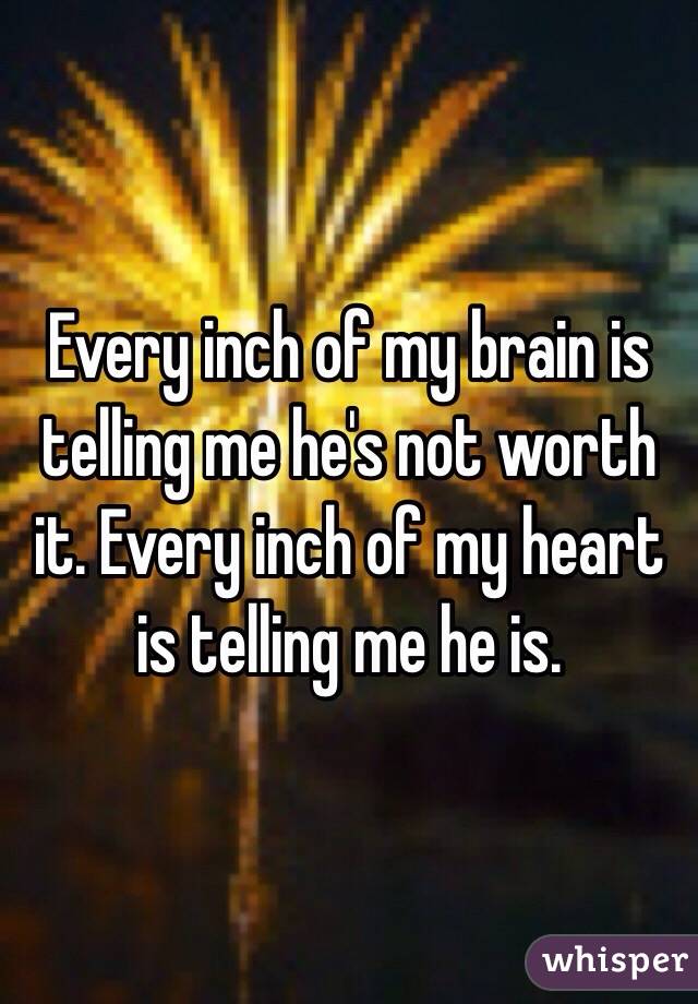 Every inch of my brain is telling me he's not worth it. Every inch of my heart is telling me he is. 
