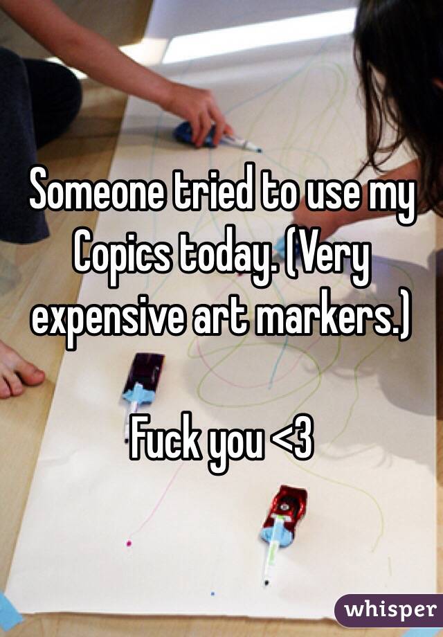 Someone tried to use my Copics today. (Very expensive art markers.)

Fuck you <3