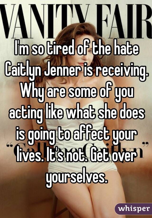 I'm so tired of the hate Caitlyn Jenner is receiving. Why are some of you acting like what she does is going to affect your lives. It's not. Get over yourselves. 
