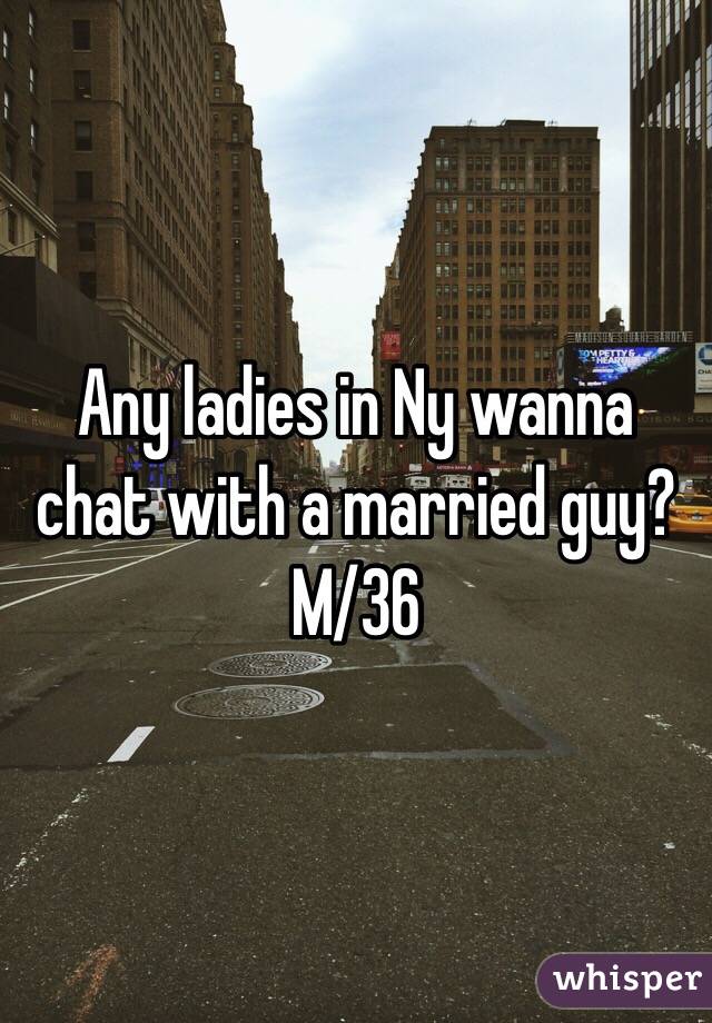 Any ladies in Ny wanna chat with a married guy?
M/36