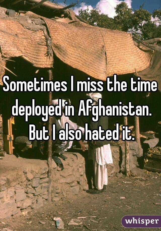 Sometimes I miss the time deployed in Afghanistan. But I also hated it.