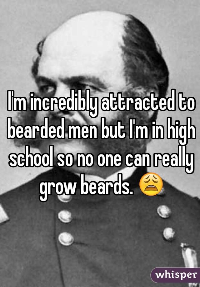 I'm incredibly attracted to bearded men but I'm in high school so no one can really grow beards. 😩