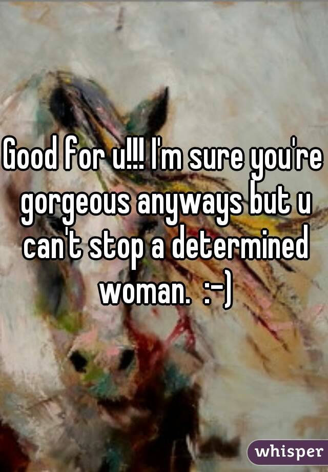 Good for u!!! I'm sure you're gorgeous anyways but u can't stop a determined woman.  :-)