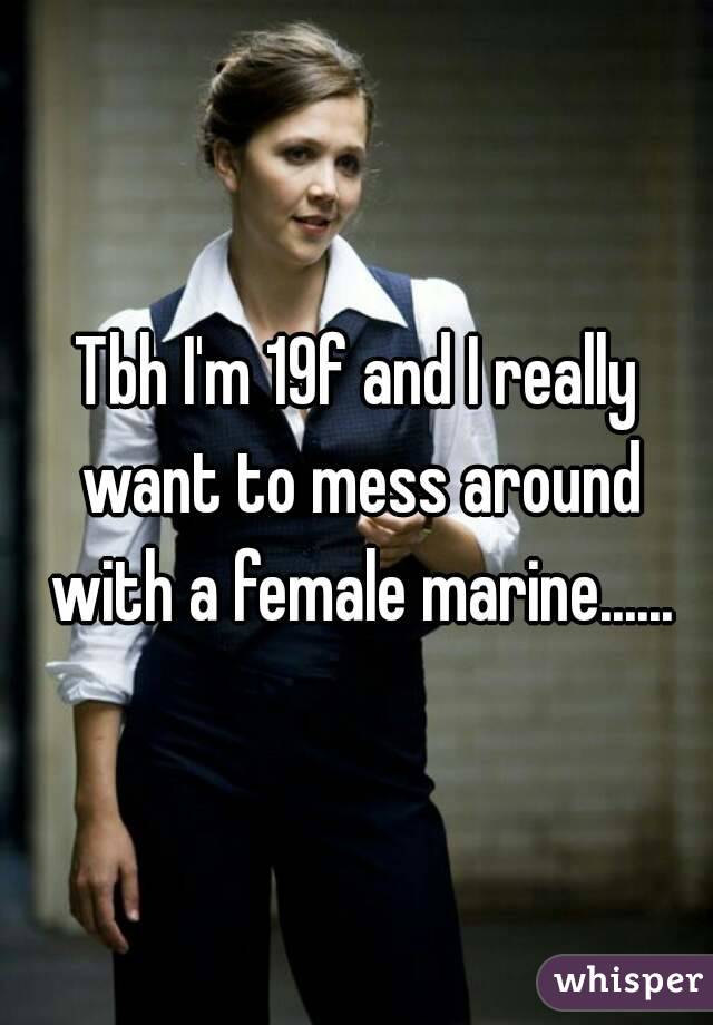 Tbh I'm 19f and I really want to mess around with a female marine......