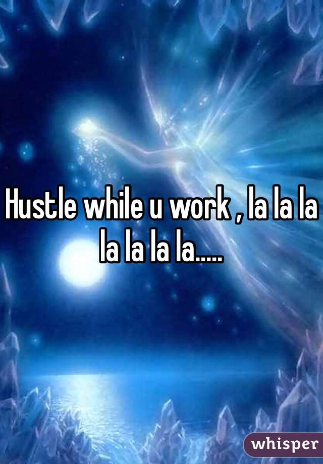 Hustle while u work , la la la la la la la.....