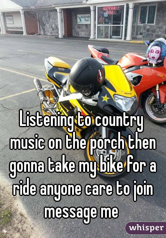 Listening to country music on the porch then gonna take my bike for a ride anyone care to join message me 