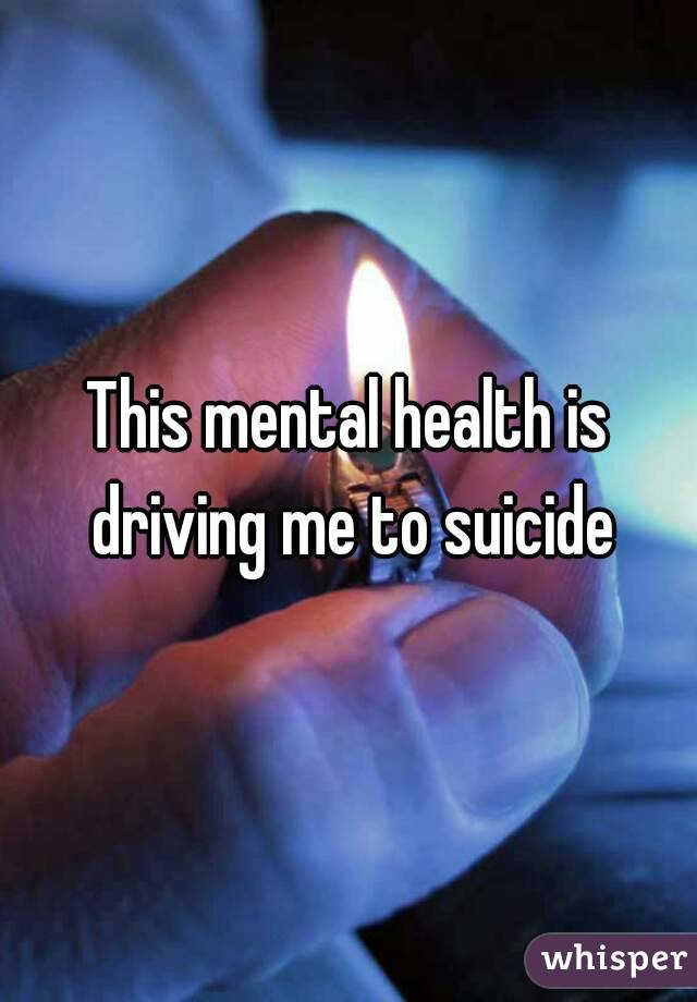 This mental health is driving me to suicide