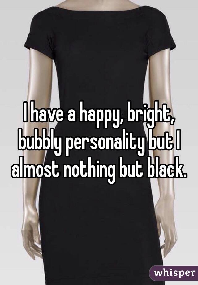 I have a happy, bright, bubbly personality but I almost nothing but black.