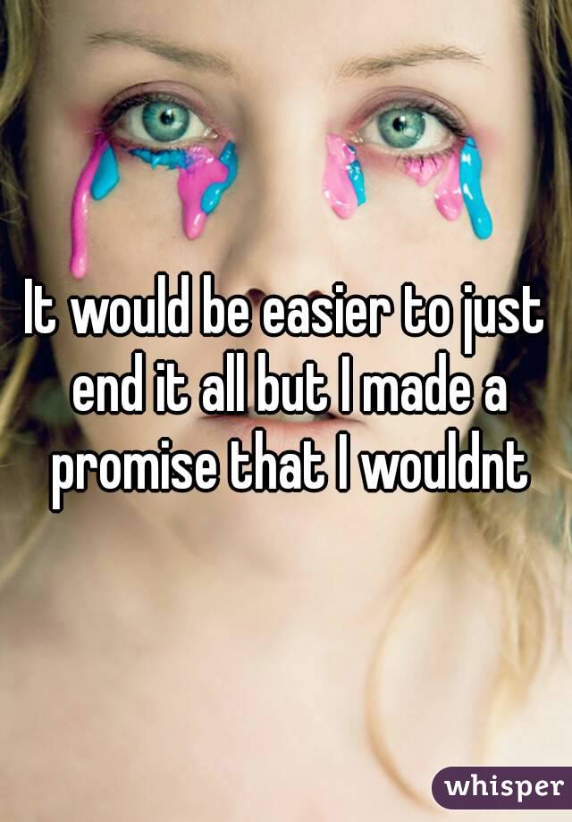 It would be easier to just end it all but I made a promise that I wouldnt