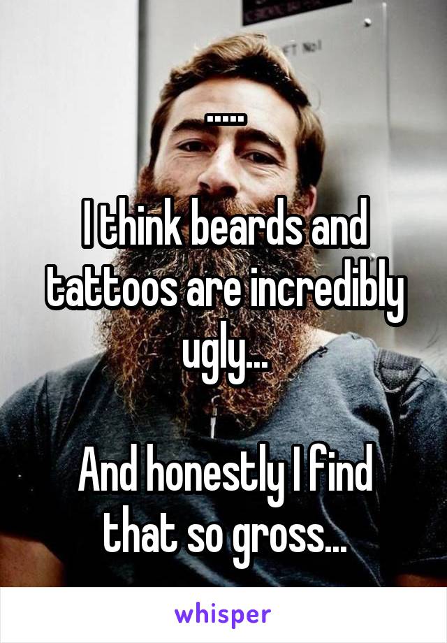 .....

I think beards and tattoos are incredibly ugly...

And honestly I find that so gross...