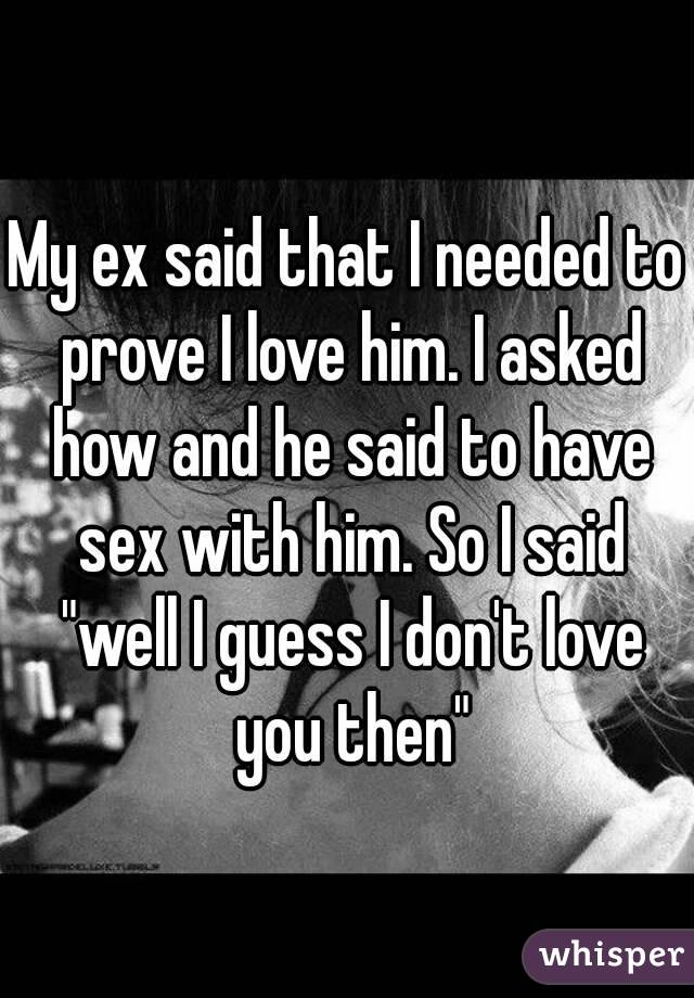 My ex said that I needed to prove I love him. I asked how and he said to have sex with him. So I said "well I guess I don't love you then"