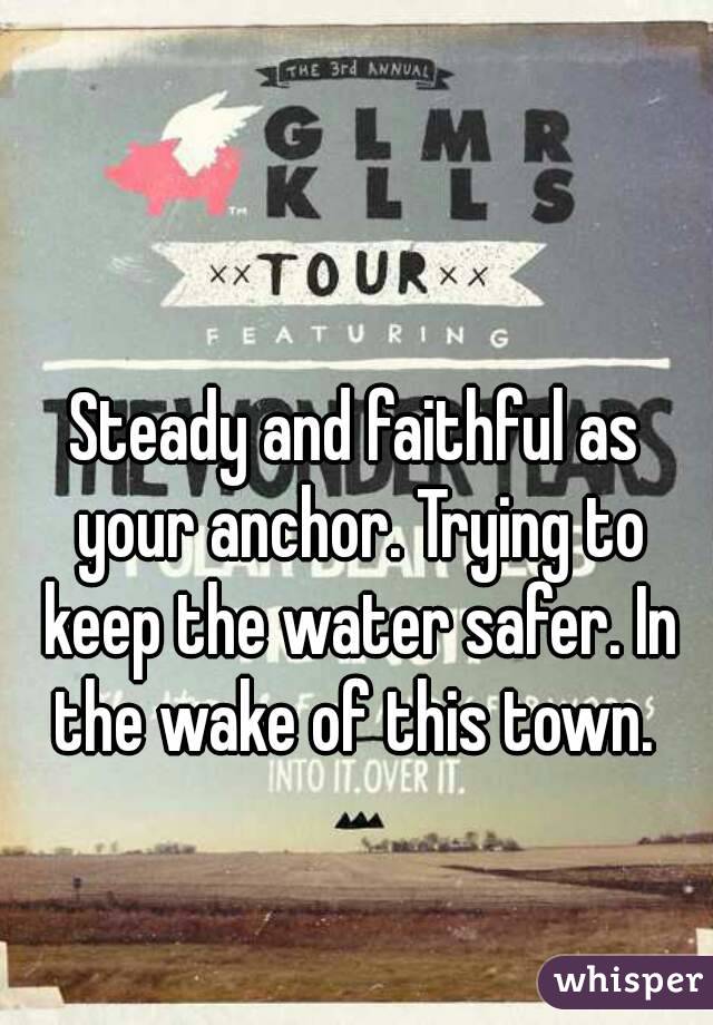 Steady and faithful as your anchor. Trying to keep the water safer. In the wake of this town. 