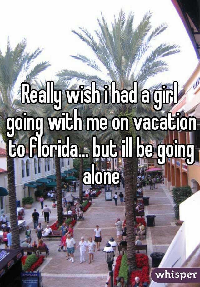 Really wish i had a girl going with me on vacation to florida... but ill be going alone