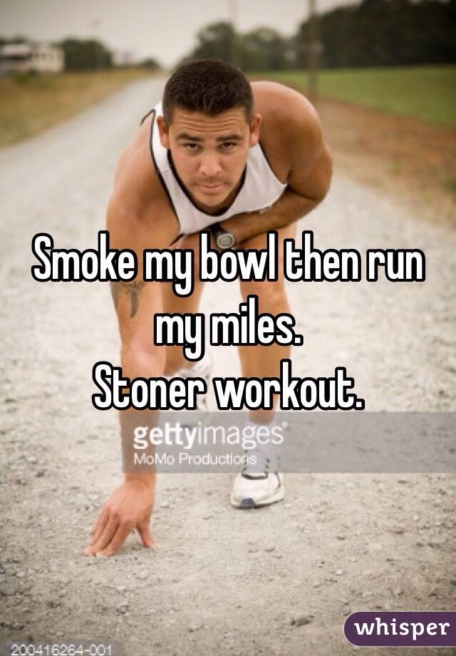 Smoke my bowl then run my miles. 
Stoner workout. 