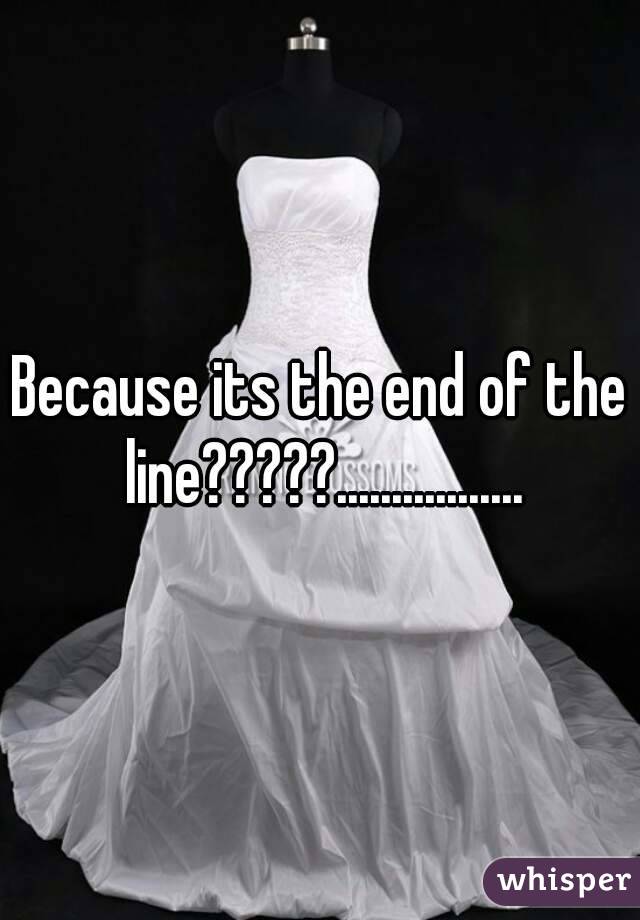 Because its the end of the line?????.................