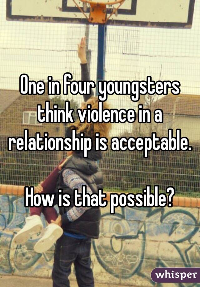 One in four youngsters think violence in a relationship is acceptable.

How is that possible?