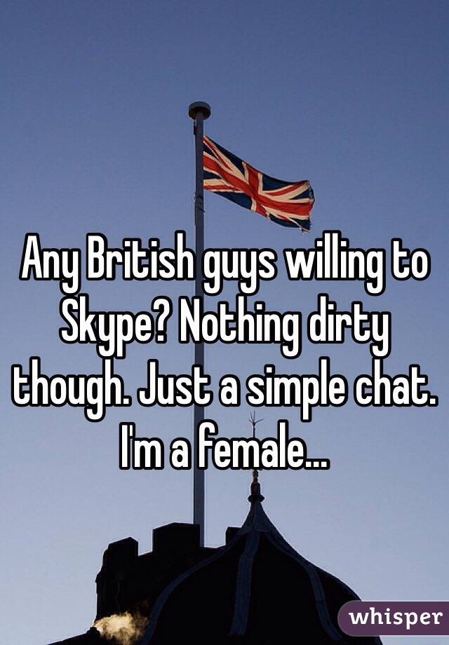 Any British guys willing to Skype? Nothing dirty though. Just a simple chat. 
I'm a female...