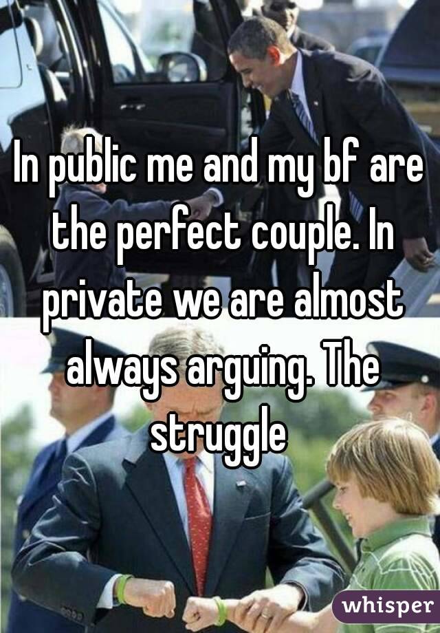 In public me and my bf are the perfect couple. In private we are almost always arguing. The struggle 
